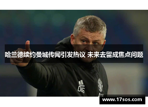 哈兰德续约曼城传闻引发热议 未来去留成焦点问题