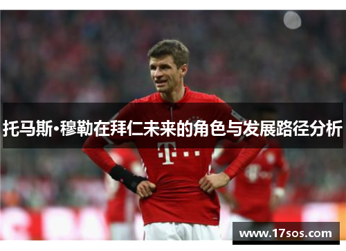 托马斯·穆勒在拜仁未来的角色与发展路径分析